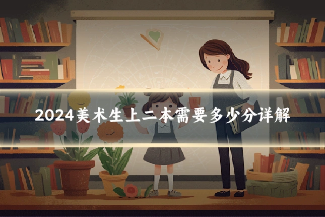 2024美术生上二本需要多少分详解