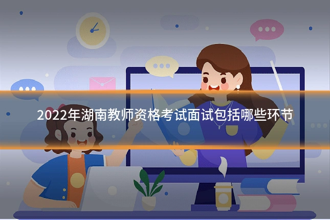 2022年湖南教师资格考试面试包括哪些环节