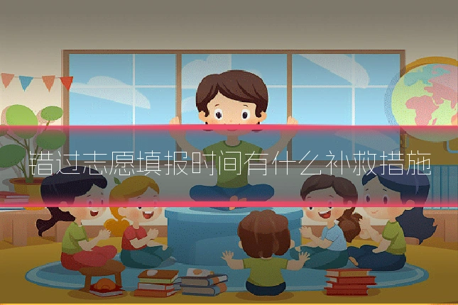 错过志愿填报时间有什么补救措施