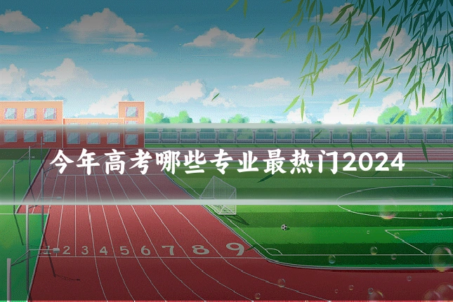 今年高考哪些专业最热门2024