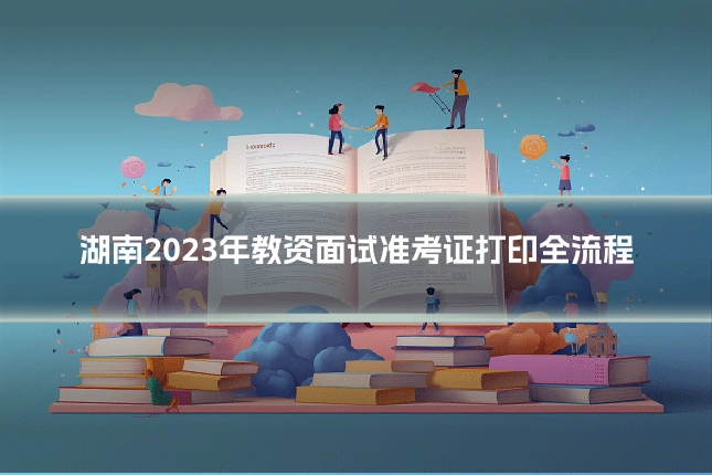 湖南2023年教资面试准考证打印全流程