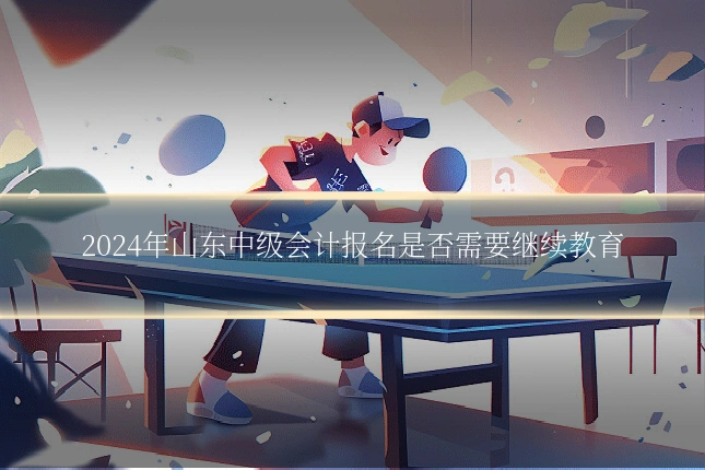 2024年山东中级会计报名是否需要继续教育