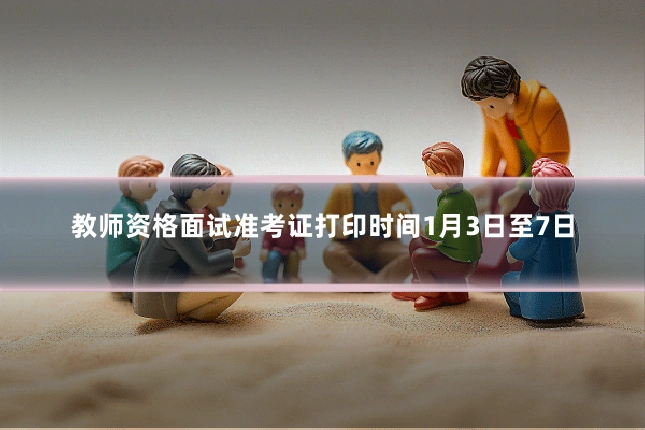 教师资格面试准考证打印时间1月3日至7日