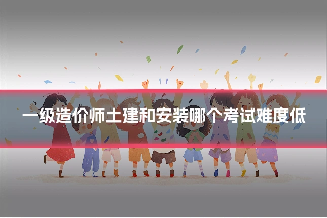 一级造价师土建和安装哪个考试难度低