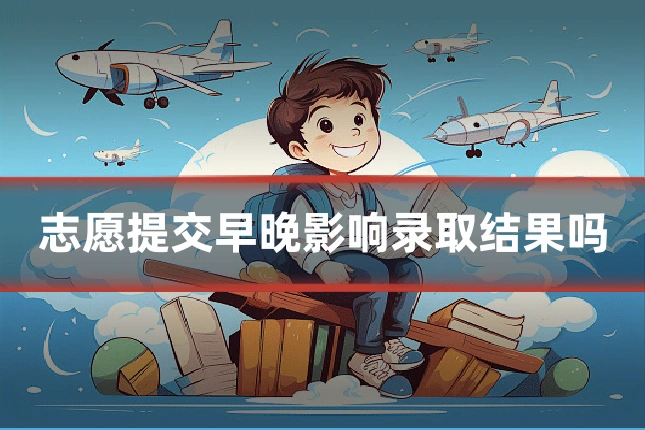 志愿提交早晚影响录取结果吗