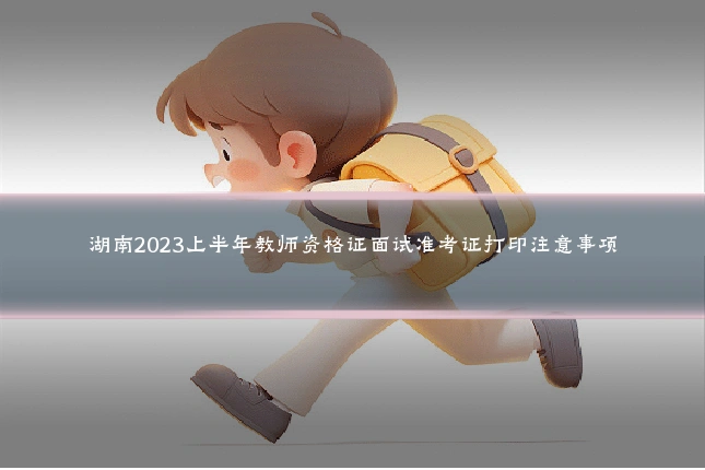 湖南2023上半年教师资格证面试准考证打印注意事项