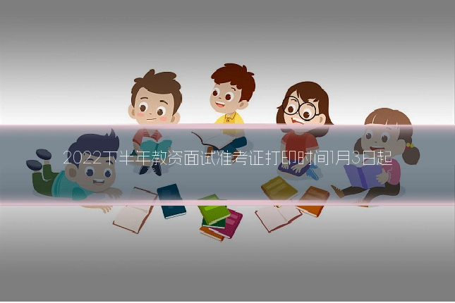 2022下半年教资面试准考证打印时间1月3日起