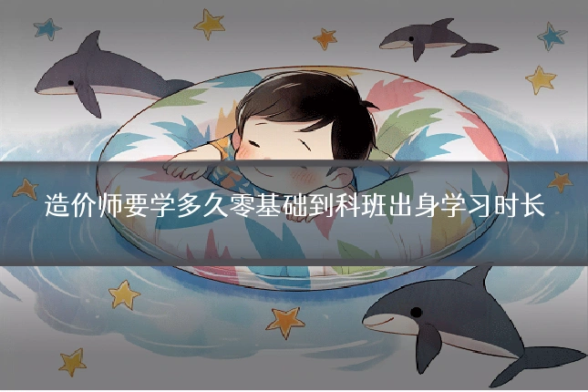 造价师要学多久零基础到科班出身学习时长
