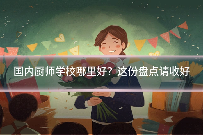 国内厨师学校哪里好?这份盘点请收好