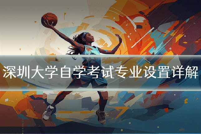 深圳大学自学考试专业设置详解