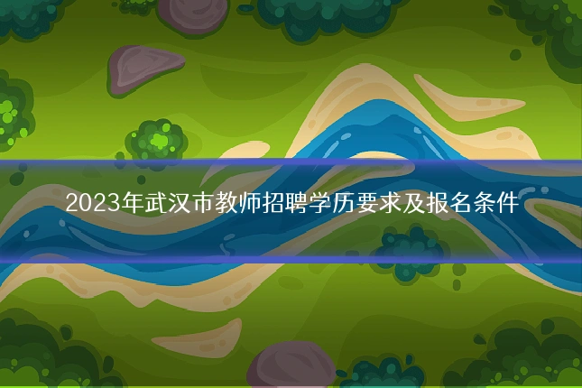 2023年武汉市教师招聘学历要求及报名条件