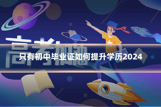 只有初中毕业证如何提升学历2024