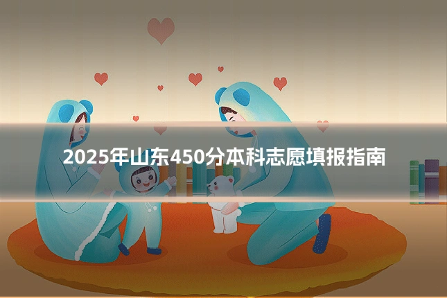 2025年山东450分本科志愿填报指南