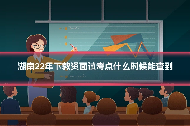 湖南22年下教资面试考点什么时候能查到
