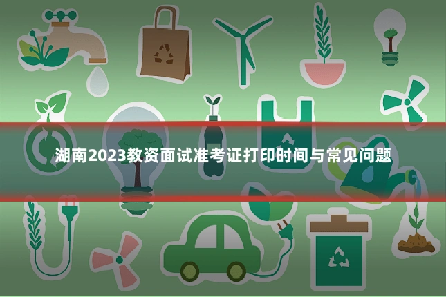 湖南2023教资面试准考证打印时间与常见问题