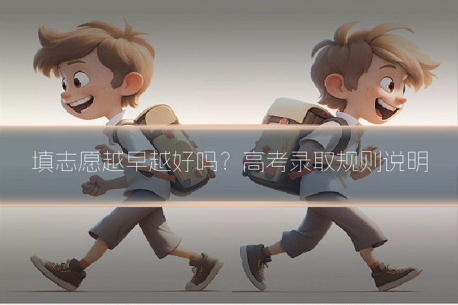 填志愿越早越好吗？高考录取规则说明