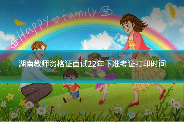 湖南教师资格证面试22年下准考证打印时间