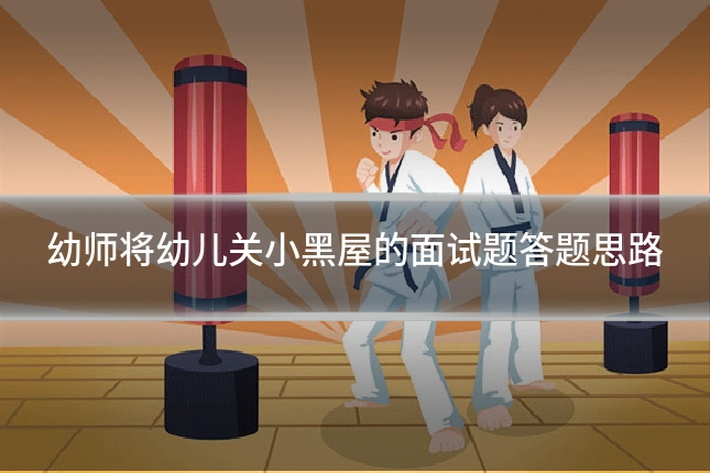 幼师将幼儿关小黑屋的面试题答题思路