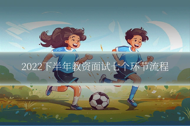 2022下半年教资面试七个环节流程