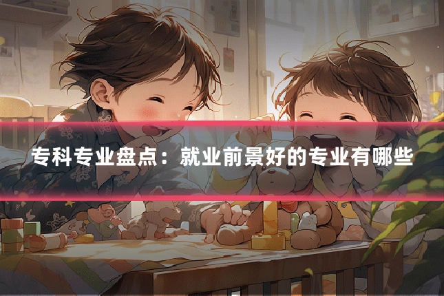 专科专业盘点:就业前景好的专业有哪些