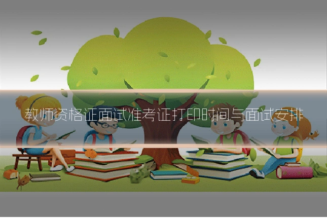 教师资格证面试准考证打印时间与面试安排