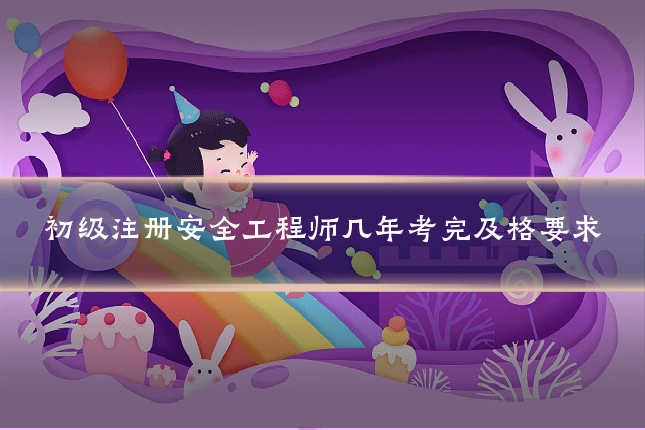 初级注册安全工程师几年考完及格要求