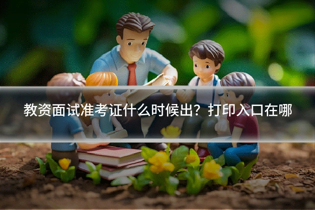 教资面试准考证什么时候出?打印入口在哪