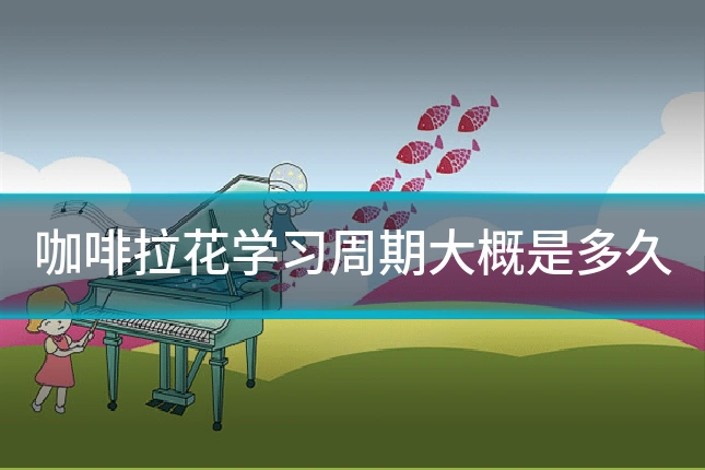 咖啡拉花学习周期大概是多久