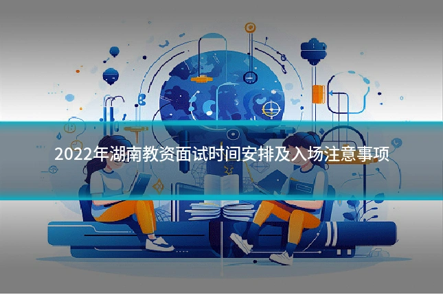 2022年湖南教资面试时间安排及入场注意事项