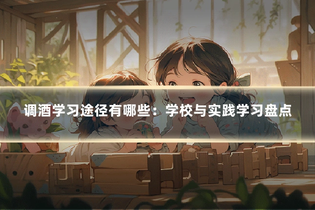 调酒学习途径有哪些:学校与实践学习盘点