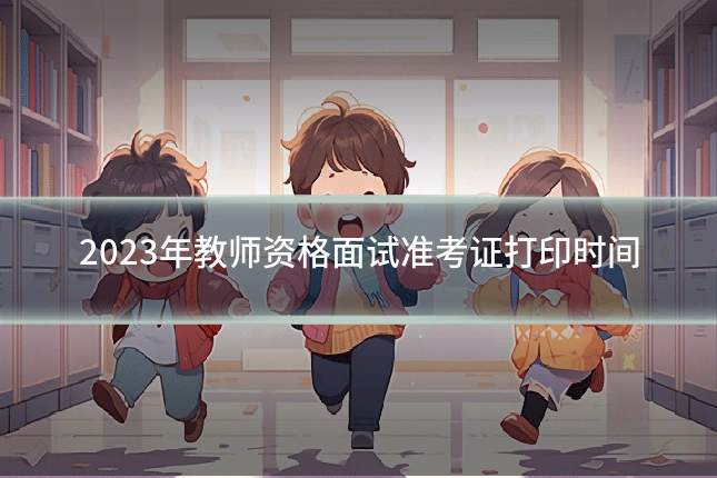 2023年教师资格面试准考证打印时间