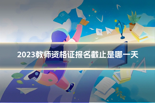 2023教师资格证报名截止是哪一天