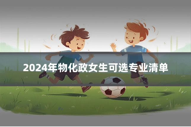2024年物化政女生可选专业清单