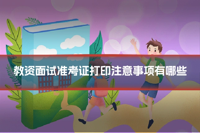 教资面试准考证打印注意事项有哪些