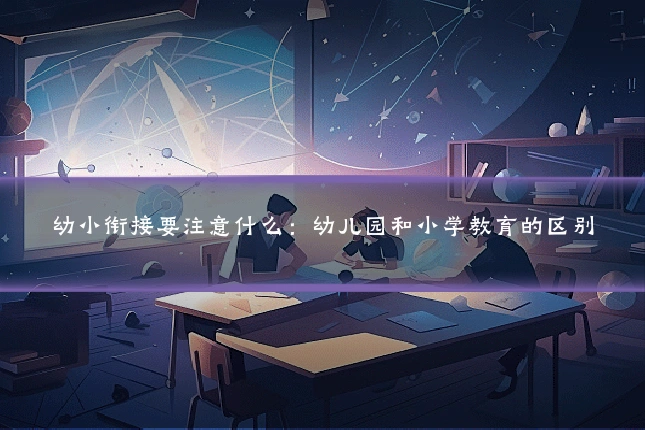 幼小衔接要注意什么：幼儿园和小学教育的区别
