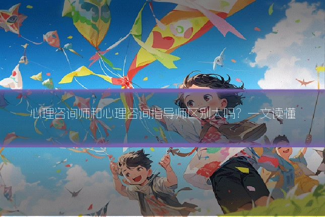 心理咨询师和心理咨询指导师区别大吗?一文读懂