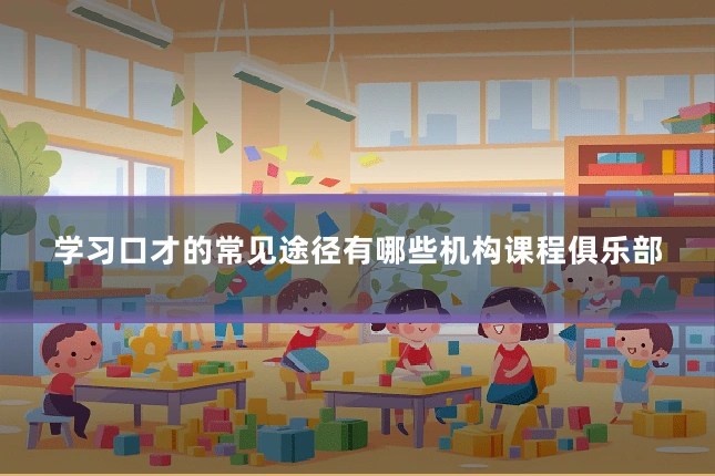 学习口才的常见途径有哪些机构课程俱乐部