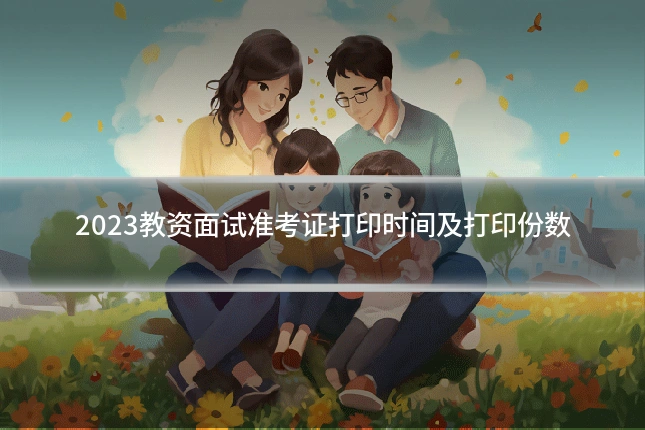 2023教资面试准考证打印时间及打印份数