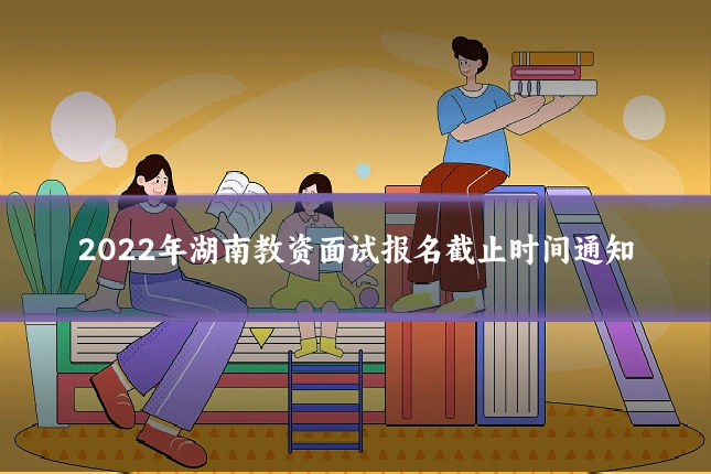 2022年湖南教资面试报名截止时间通知