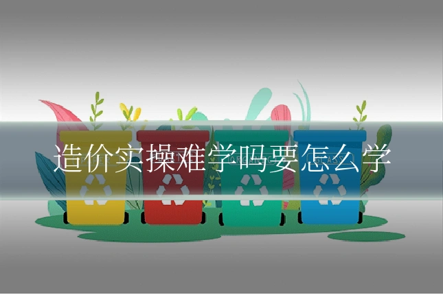 造价实操难学吗要怎么学