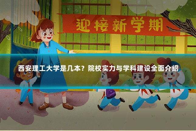 西安理工大学是几本？院校实力与学科建设全面介绍