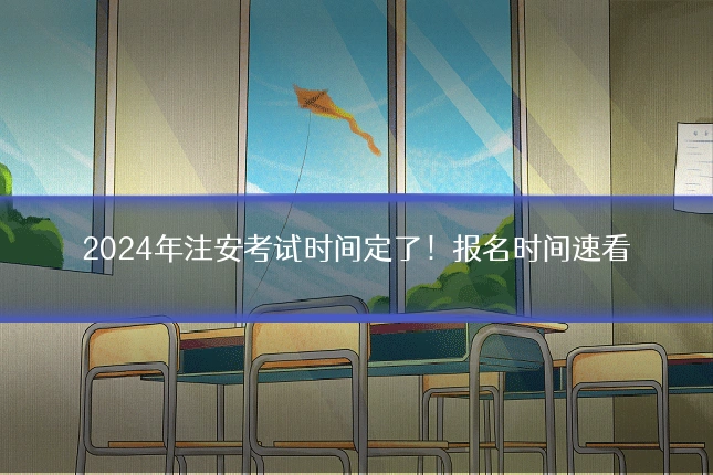 2024年注安考试时间定了！报名时间速看