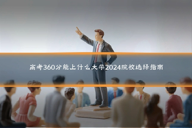 高考360分能上什么大学2024院校选择指南
