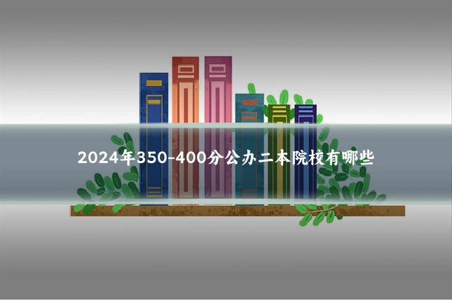 2024年350-400分公办二本院校有哪些