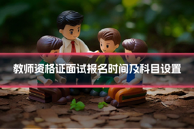 教师资格证面试报名时间及科目设置