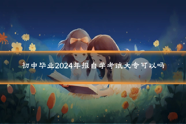 初中毕业2024年报自学考试大专可以吗