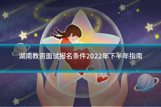 湖南教资面试报名条件2022年下半年指南