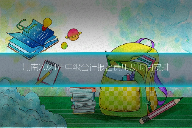 湖南2024年中级会计报名费用及时间安排
