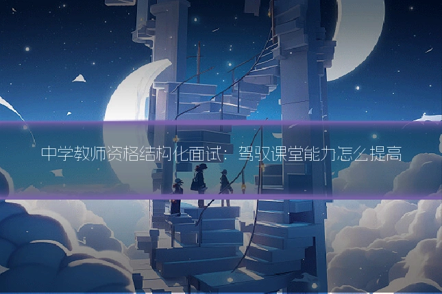 中学教师资格结构化面试:驾驭课堂能力怎么提高