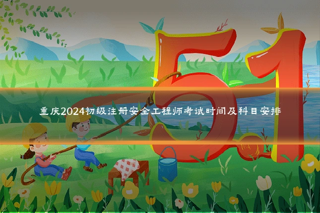 重庆2024初级注册安全工程师考试时间及科目安排